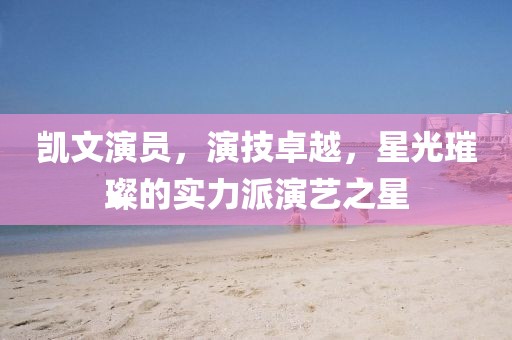凱文演員，演技卓越，星光璀璨的實力派演藝之星