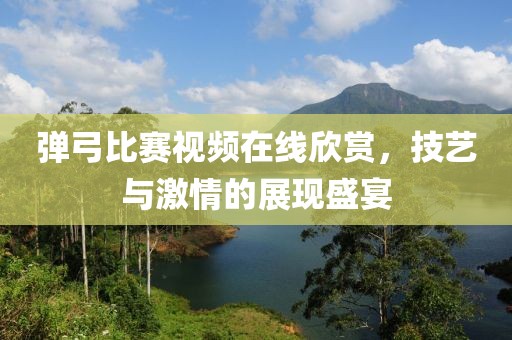 彈弓比賽視頻在線欣賞，技藝與激情的展現(xiàn)盛宴