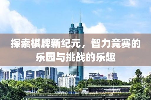 探索棋牌新紀元，智力競賽的樂園與挑戰(zhàn)的樂趣
