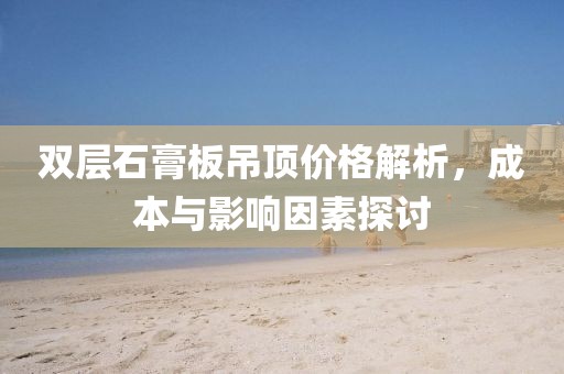 雙層石膏板吊頂價(jià)格解析，成本與影響因素探討