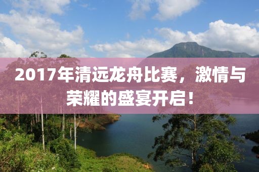 2017年清遠(yuǎn)龍舟比賽，激情與榮耀的盛宴開啟！
