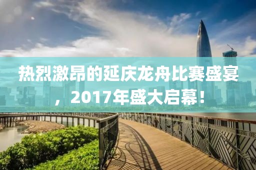 熱烈激昂的延慶龍舟比賽盛宴，2017年盛大啟幕！