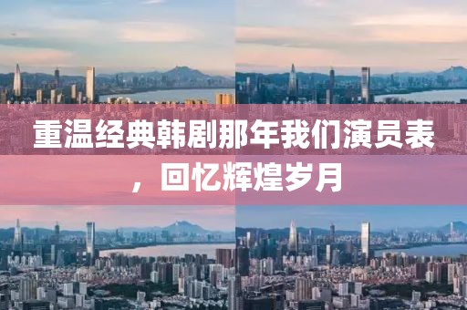重溫經(jīng)典韓劇那年我們演員表，回憶輝煌歲月