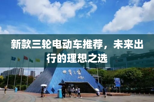 新款三輪電動車推薦，未來出行的理想之選