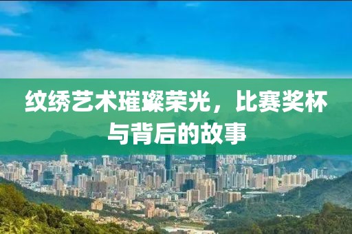 紋繡藝術(shù)璀璨榮光，比賽獎(jiǎng)杯與背后的故事
