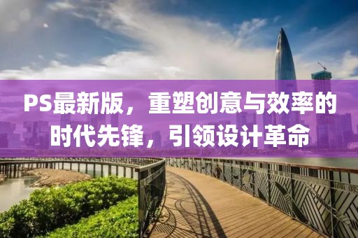 PS最新版，重塑創(chuàng)意與效率的時(shí)代先鋒，引領(lǐng)設(shè)計(jì)革命