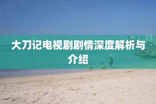 大刀記電視劇劇情深度解析與介紹