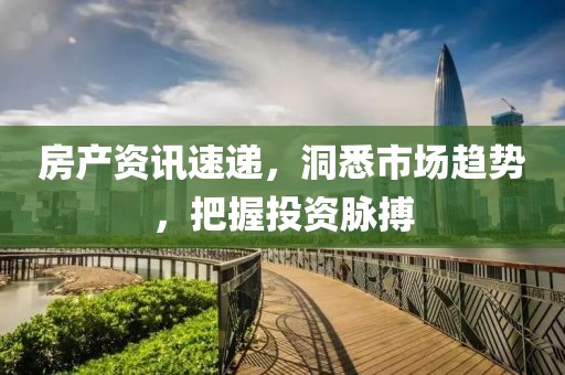 房產(chǎn)資訊速遞，洞悉市場(chǎng)趨勢(shì)，把握投資脈搏