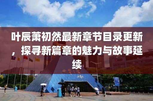 葉辰蕭初然最新章節(jié)目錄更新，探尋新篇章的魅力與故事延續(xù)