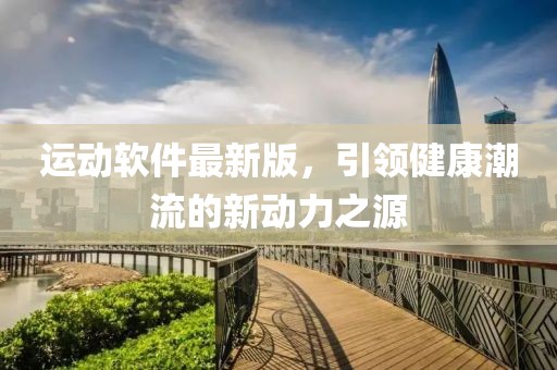 運(yùn)動(dòng)軟件最新版，引領(lǐng)健康潮流的新動(dòng)力之源
