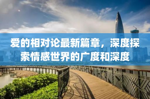 愛的相對論最新篇章，深度探索情感世界的廣度和深度