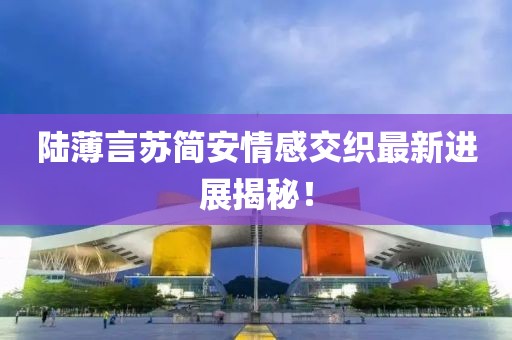 陸薄言蘇簡安情感交織最新進展揭秘！