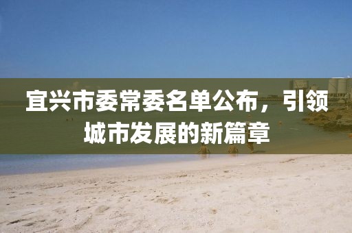 宜興市委常委名單公布，引領(lǐng)城市發(fā)展的新篇章