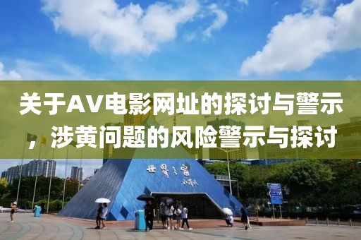關(guān)于AV電影網(wǎng)址的探討與警示，涉黃問題的風(fēng)險(xiǎn)警示與探討