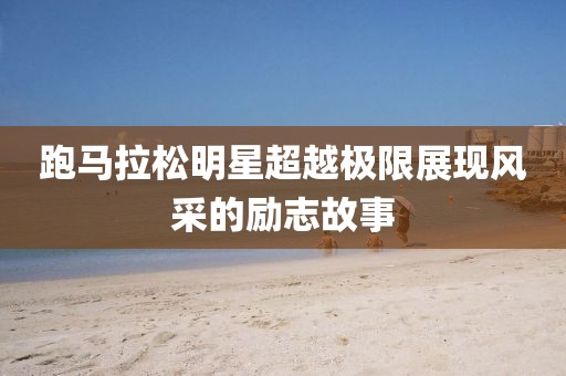 跑馬拉松明星超越極限展現(xiàn)風(fēng)采的勵志故事