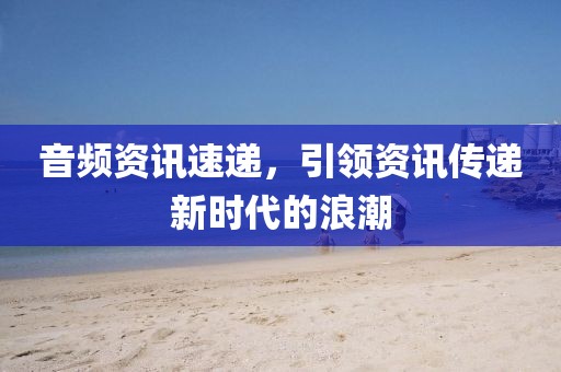 音頻資訊速遞，引領(lǐng)資訊傳遞新時(shí)代的浪潮