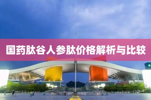 國(guó)藥肽谷人參肽價(jià)格解析與比較