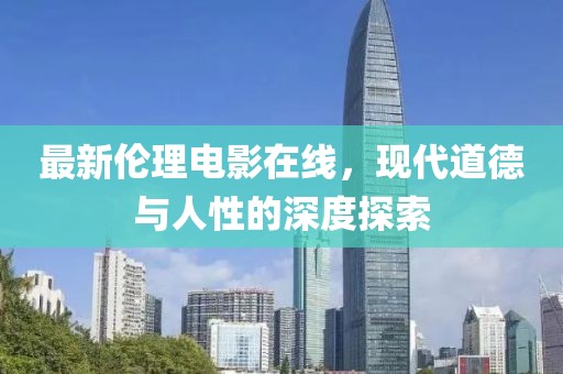 最新倫理電影在線，現(xiàn)代道德與人性的深度探索