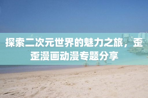 探索二次元世界的魅力之旅，歪歪漫畫動漫專題分享