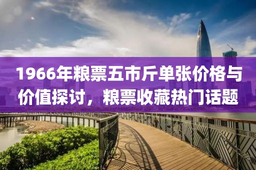 1966年糧票五市斤單張價(jià)格與價(jià)值探討，糧票收藏?zé)衢T話題