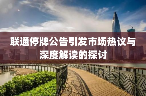 聯(lián)通停牌公告引發(fā)市場熱議與深度解讀的探討