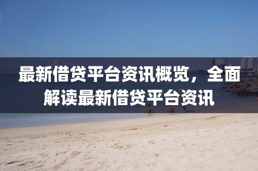 最新借貸平臺資訊概覽，全面解讀最新借貸平臺資訊
