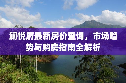 瀾悅府最新房?jī)r(jià)查詢，市場(chǎng)趨勢(shì)與購(gòu)房指南全解析