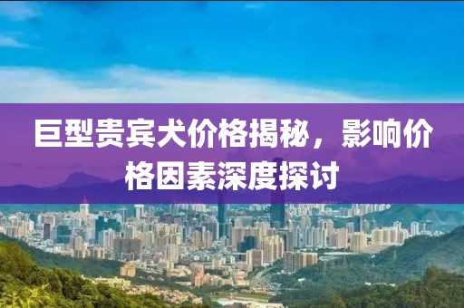 巨型貴賓犬價(jià)格揭秘，影響價(jià)格因素深度探討