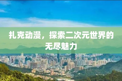 扎克動漫，探索二次元世界的無盡魅力