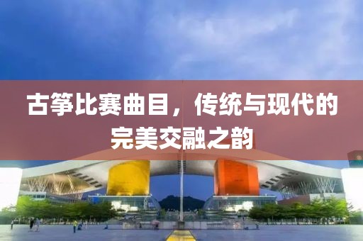 古箏比賽曲目，傳統(tǒng)與現(xiàn)代的完美交融之韻