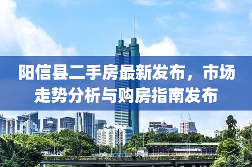 陽信縣二手房最新發(fā)布，市場走勢分析與購房指南發(fā)布