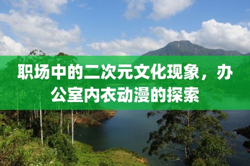 職場(chǎng)中的二次元文化現(xiàn)象，辦公室內(nèi)衣動(dòng)漫的探索
