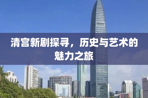清宮新劇探尋，歷史與藝術(shù)的魅力之旅