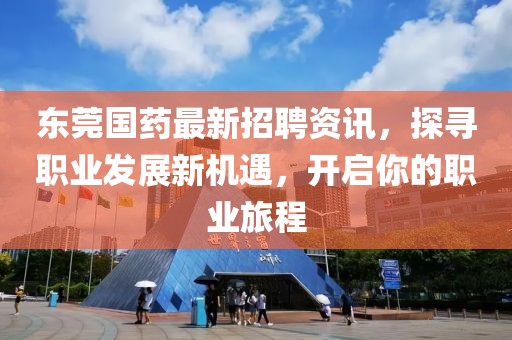 東莞國藥最新招聘資訊，探尋職業(yè)發(fā)展新機(jī)遇，開啟你的職業(yè)旅程