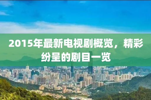 2015年最新電視劇概覽，精彩紛呈的劇目一覽