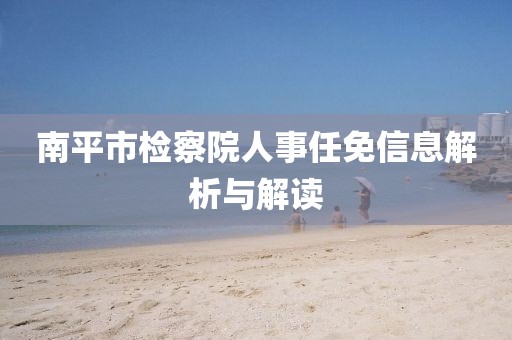 南平市檢察院人事任免信息解析與解讀