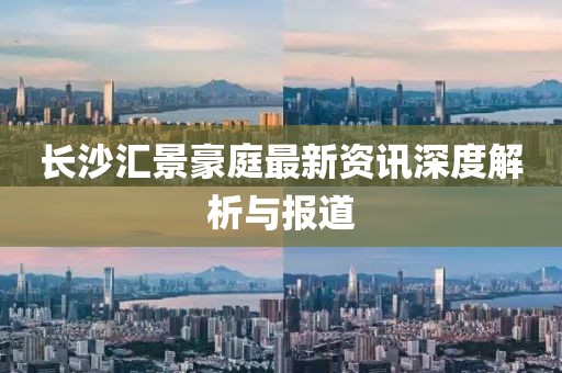長沙匯景豪庭最新資訊深度解析與報道