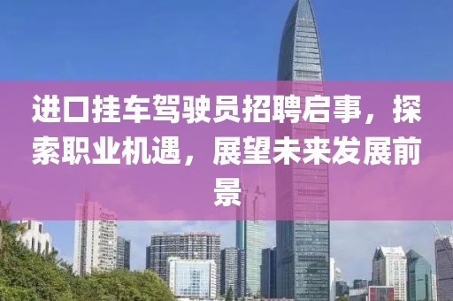 進口掛車駕駛員招聘啟事，探索職業(yè)機遇，展望未來發(fā)展前景