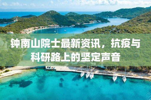 鐘南山院士最新資訊，抗疫與科研路上的堅定聲音