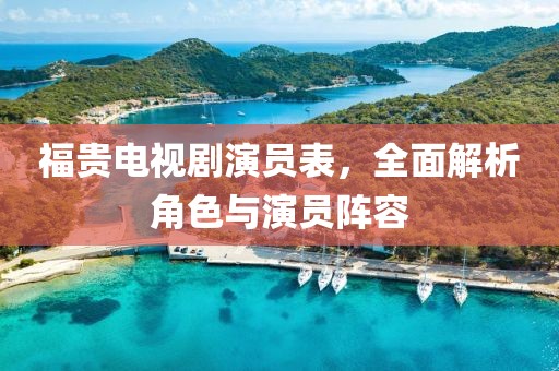 福貴電視劇演員表，全面解析角色與演員陣容