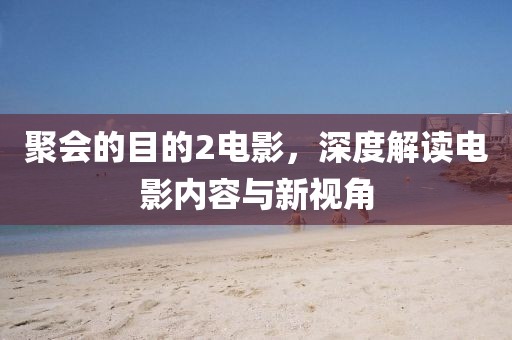 聚會的目的2電影，深度解讀電影內(nèi)容與新視角
