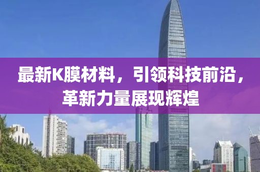 最新K膜材料，引領(lǐng)科技前沿，革新力量展現(xiàn)輝煌