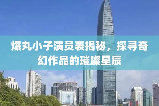 爆丸小子演員表揭秘，探尋奇幻作品的璀璨星辰