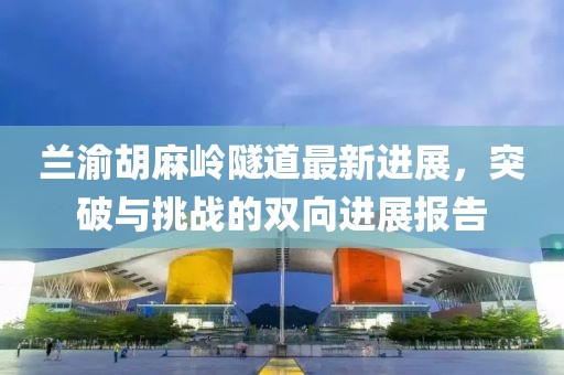 蘭渝胡麻嶺隧道最新進(jìn)展，突破與挑戰(zhàn)的雙向進(jìn)展報(bào)告