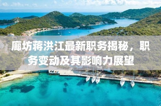廊坊蔣洪江最新職務(wù)揭秘，職務(wù)變動(dòng)及其影響力展望
