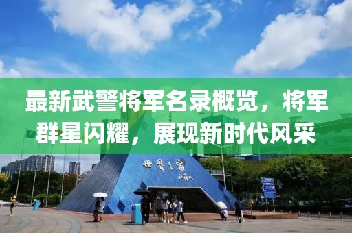 最新武警將軍名錄概覽，將軍群星閃耀，展現(xiàn)新時(shí)代風(fēng)采