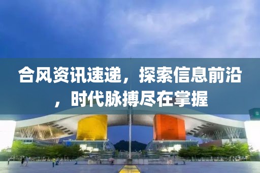 合風資訊速遞，探索信息前沿，時代脈搏盡在掌握