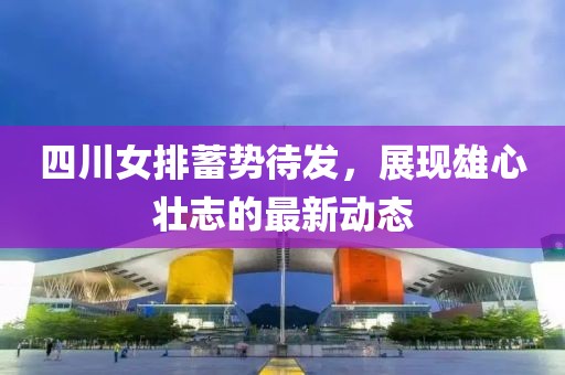 四川女排蓄勢待發(fā)，展現(xiàn)雄心壯志的最新動(dòng)態(tài)