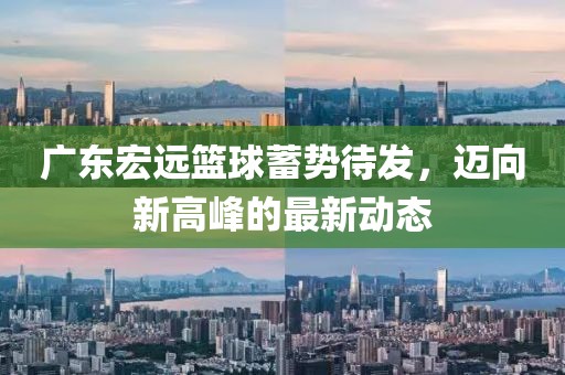 廣東宏遠(yuǎn)籃球蓄勢(shì)待發(fā)，邁向新高峰的最新動(dòng)態(tài)