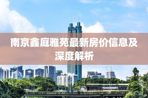 南京鑫庭雅苑最新房?jī)r(jià)信息及深度解析